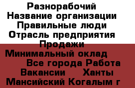 Разнорабочий › Название организации ­ Правильные люди › Отрасль предприятия ­ Продажи › Минимальный оклад ­ 30 000 - Все города Работа » Вакансии   . Ханты-Мансийский,Когалым г.